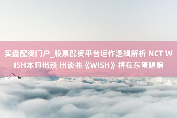 实盘配资门户_股票配资平台运作逻辑解析 NCT WISH本日出谈 出谈曲《WISH》将在东蛋唱响