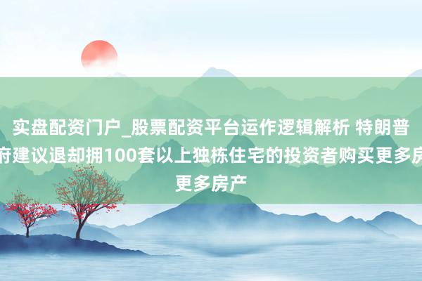 实盘配资门户_股票配资平台运作逻辑解析 特朗普政府建议退却拥100套以上独栋住宅的投资者购买更多房产