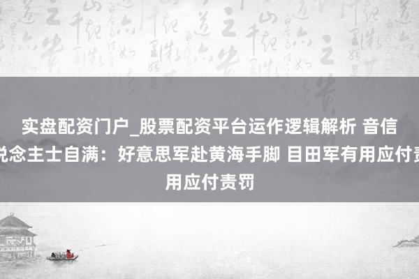 实盘配资门户_股票配资平台运作逻辑解析 音信东说念主士自满：好意思军赴黄海手脚 目田军有用应付责罚