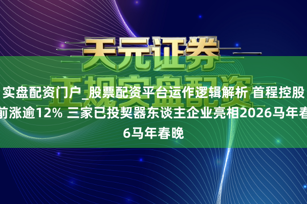 实盘配资门户_股票配资平台运作逻辑解析 首程控股午前涨逾12% 三家已投契器东谈主企业亮相2026马年春晚