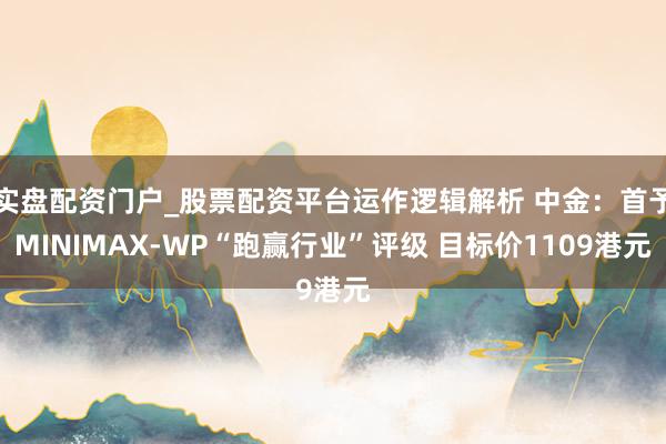 实盘配资门户_股票配资平台运作逻辑解析 中金：首予MINIMAX-WP“跑赢行业”评级 目标价1109港元