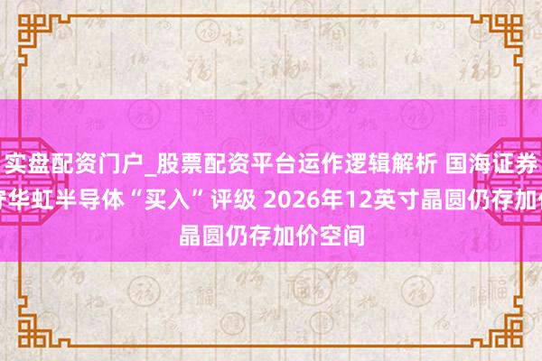 实盘配资门户_股票配资平台运作逻辑解析 国海证券：防守华虹半导体“买入”评级 2026年12英寸晶圆仍存加价空间