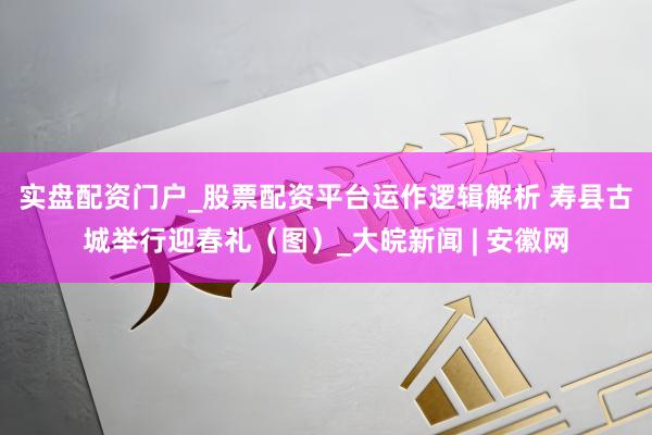 实盘配资门户_股票配资平台运作逻辑解析 ﻿寿县古城举行迎春礼（图）_大皖新闻 | 安徽网