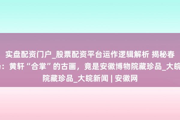 实盘配资门户_股票配资平台运作逻辑解析 揭秘春晚合肥分会场：黄轩“合掌”的古画，竟是安徽博物院藏珍品_大皖新闻 | 安徽网