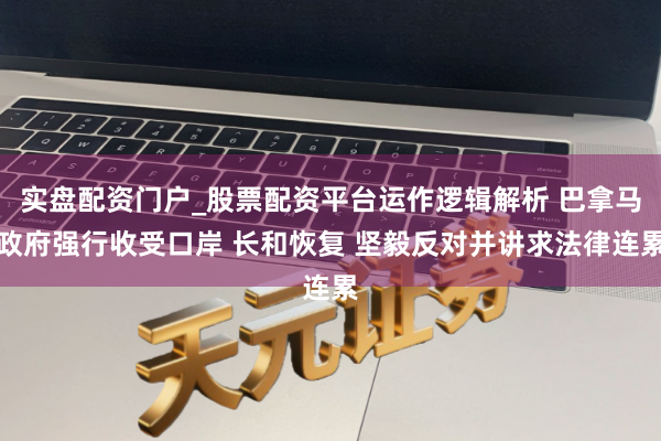 实盘配资门户_股票配资平台运作逻辑解析 巴拿马政府强行收受口岸 长和恢复 坚毅反对并讲求法律连累