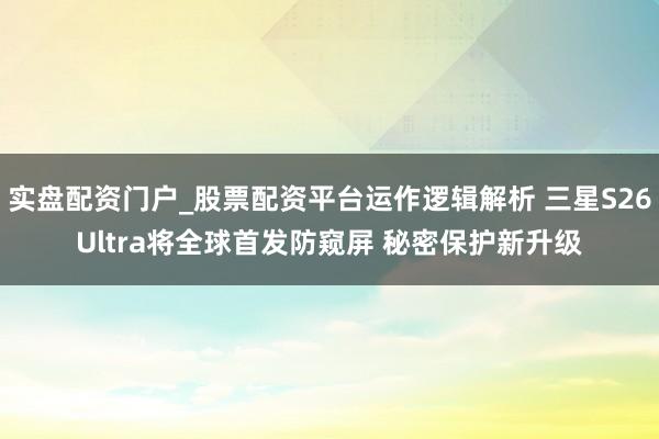 实盘配资门户_股票配资平台运作逻辑解析 三星S26Ultra将全球首发防窥屏 秘密保护新升级