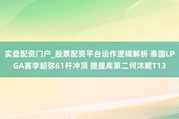 实盘配资门户_股票配资平台运作逻辑解析 泰国LPGA赛李韶弥61杆冲顶 提提库第二何沐妮T13