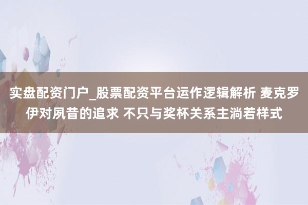 实盘配资门户_股票配资平台运作逻辑解析 麦克罗伊对夙昔的追求 不只与奖杯关系主淌若样式