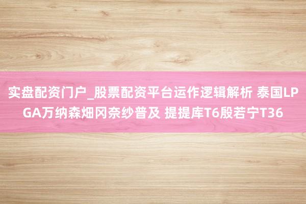 实盘配资门户_股票配资平台运作逻辑解析 泰国LPGA万纳森畑冈奈纱普及 提提库T6殷若宁T36