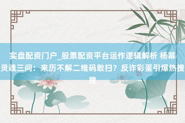 实盘配资门户_股票配资平台运作逻辑解析 杨幂灵魂三问：来历不解二维码敢扫？反诈彩蛋引爆热搜