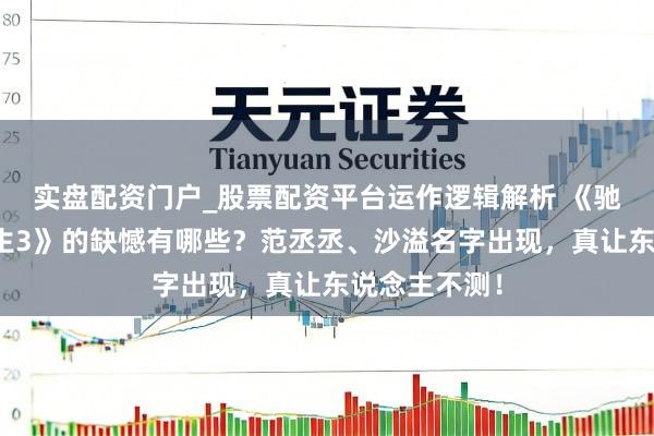 实盘配资门户_股票配资平台运作逻辑解析 《驰骋东说念主生3》的缺憾有哪些？范丞丞、沙溢名字出现，真让东说念主不测！