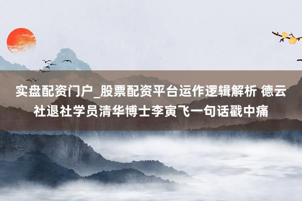 实盘配资门户_股票配资平台运作逻辑解析 德云社退社学员清华博士李寅飞一句话戳中痛