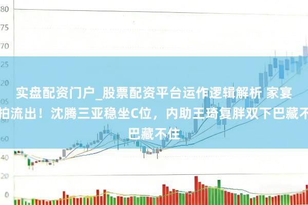 实盘配资门户_股票配资平台运作逻辑解析 家宴实拍流出！沈腾三亚稳坐C位，内助王琦复胖双下巴藏不住