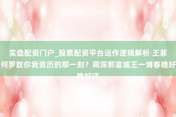 实盘配资门户_股票配资平台运作逻辑解析 王菲为何罗致你我资历的那一刻？周深郭富城王一博春晚好评