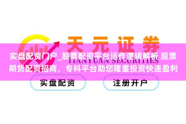 实盘配资门户_股票配资平台运作逻辑解析 股票期货配资招商，专科平台助您隆重投资快速盈利