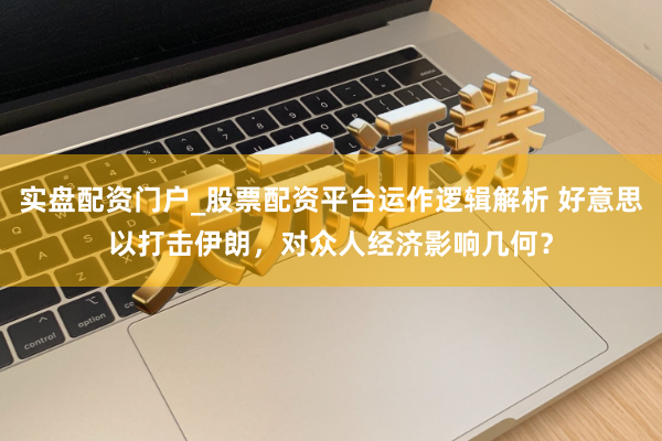 实盘配资门户_股票配资平台运作逻辑解析 好意思以打击伊朗，对众人经济影响几何？