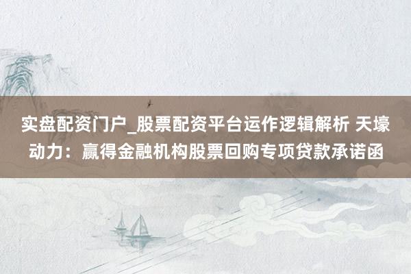 实盘配资门户_股票配资平台运作逻辑解析 天壕动力：赢得金融机构股票回购专项贷款承诺函