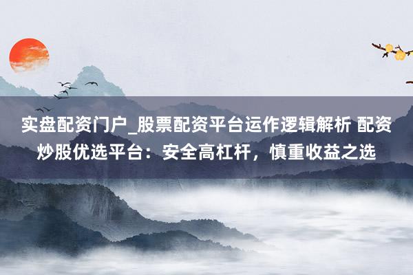 实盘配资门户_股票配资平台运作逻辑解析 配资炒股优选平台：安全高杠杆，慎重收益之选