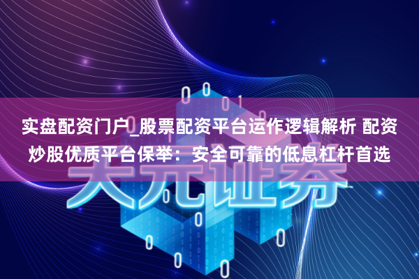 实盘配资门户_股票配资平台运作逻辑解析 配资炒股优质平台保举：安全可靠的低息杠杆首选