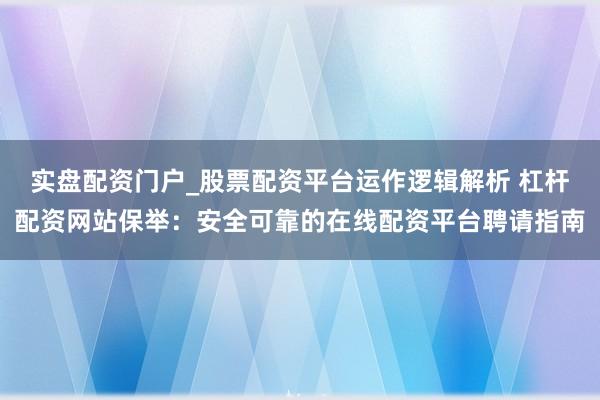 实盘配资门户_股票配资平台运作逻辑解析 杠杆配资网站保举：安全可靠的在线配资平台聘请指南
