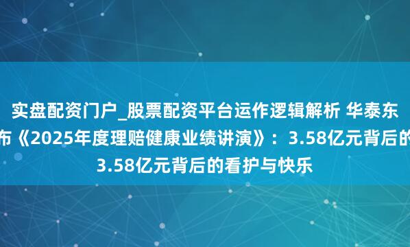 实盘配资门户_股票配资平台运作逻辑解析 华泰东说念主寿发布《2025年度理赔健康业绩讲演》：3.58亿元背后的看护与快乐