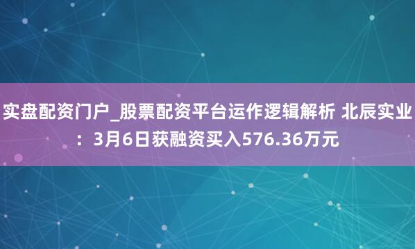 实盘配资门户_股票配资平台运作逻辑解析 北辰实业：3月6日获融资买入576.36万元