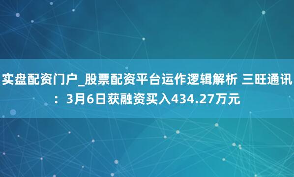 实盘配资门户_股票配资平台运作逻辑解析 三旺通讯：3月6日获融资买入434.27万元