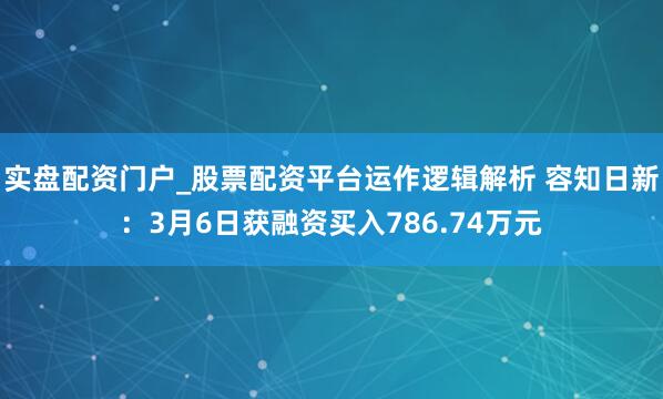 实盘配资门户_股票配资平台运作逻辑解析 容知日新：3月6日获融资买入786.74万元