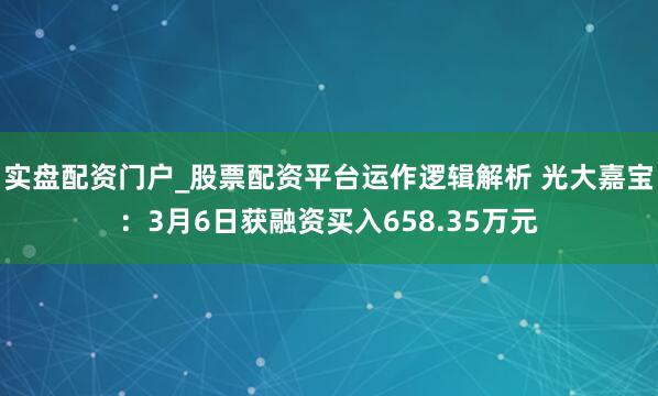 实盘配资门户_股票配资平台运作逻辑解析 光大嘉宝：3月6日获融资买入658.35万元