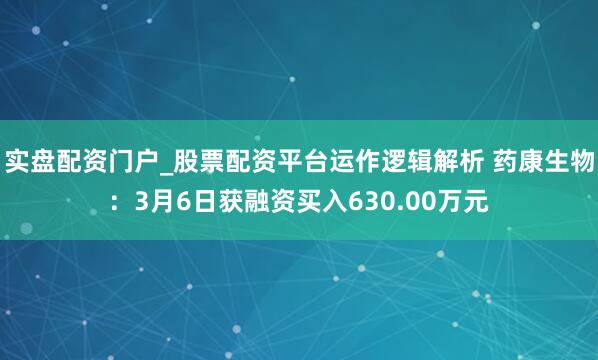 实盘配资门户_股票配资平台运作逻辑解析 药康生物：3月6日获融资买入630.00万元