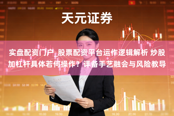 实盘配资门户_股票配资平台运作逻辑解析 炒股加杠杆具体若何操作？详备手艺融会与风险教导