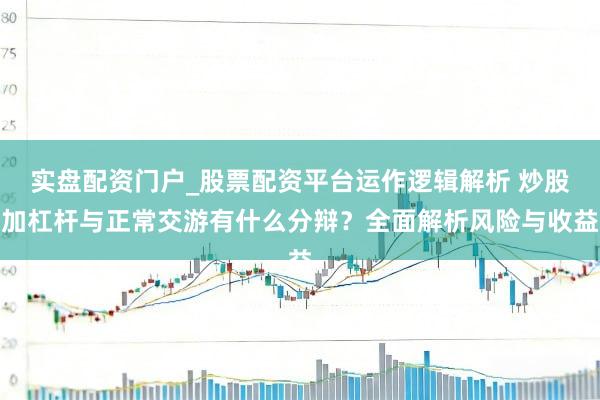 实盘配资门户_股票配资平台运作逻辑解析 炒股加杠杆与正常交游有什么分辩？全面解析风险与收益