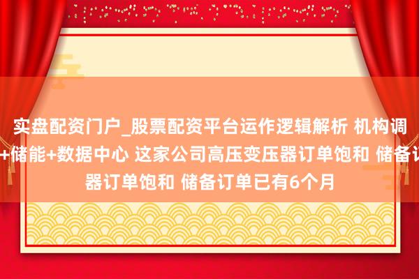 实盘配资门户_股票配资平台运作逻辑解析 机构调研丨智能电网+储能+数据中心 这家公司高压变压器订单饱和 储备订单已有6个月