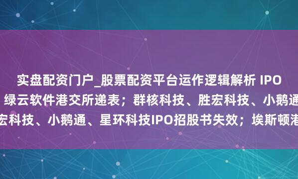 实盘配资门户_股票配资平台运作逻辑解析 IPO不雅察日报（2.24）：绿云软件港交所递表；群核科技、胜宏科技、小鹅通、星环科技IPO招股书失效；埃斯顿港股通过聆讯