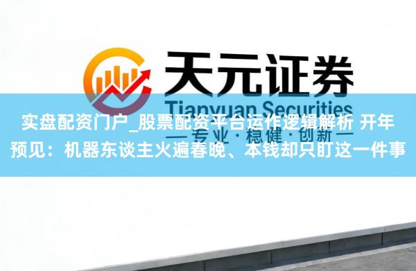 实盘配资门户_股票配资平台运作逻辑解析 开年预见：机器东谈主火遍春晚、本钱却只盯这一件事