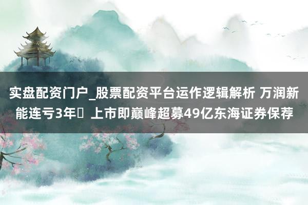 实盘配资门户_股票配资平台运作逻辑解析 万润新能连亏3年 上市即巅峰超募49亿东海证券保荐