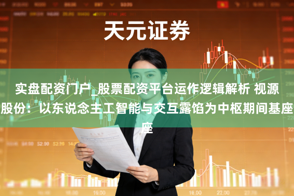 实盘配资门户_股票配资平台运作逻辑解析 视源股份：以东说念主工智能与交互露馅为中枢期间基座