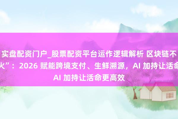 实盘配资门户_股票配资平台运作逻辑解析 区块链不再 “虚火”：2026 赋能跨境支付、生鲜溯源，AI 加持让活命更高效