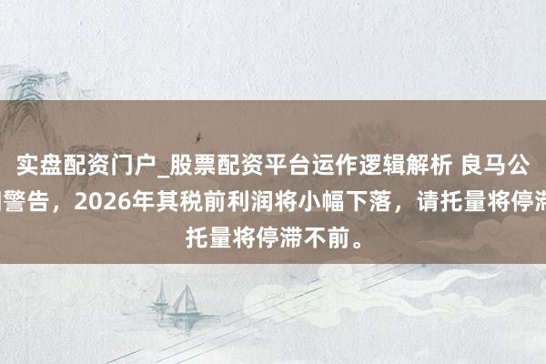实盘配资门户_股票配资平台运作逻辑解析 良马公司周四警告，2026年其税前利润将小幅下落，请托量将停滞不前。