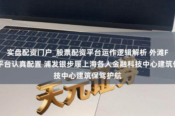 实盘配资门户_股票配资平台运作逻辑解析 外滩FTC运营平台认真配置 浦发银步履上海各人金融科技中心建筑保驾护航