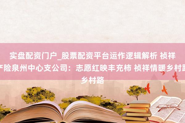 实盘配资门户_股票配资平台运作逻辑解析 祯祥产险泉州中心支公司：志愿红映丰充柿 祯祥情暖乡村路