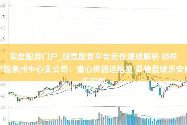 实盘配资门户_股票配资平台运作逻辑解析 祯祥产险泉州中心支公司：童心烘甜送福至 桑榆盈暖乐安康