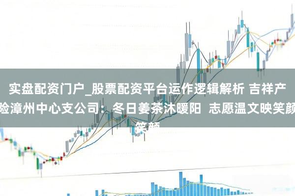 实盘配资门户_股票配资平台运作逻辑解析 吉祥产险漳州中心支公司：冬日姜茶沐暖阳  志愿温文映笑颜