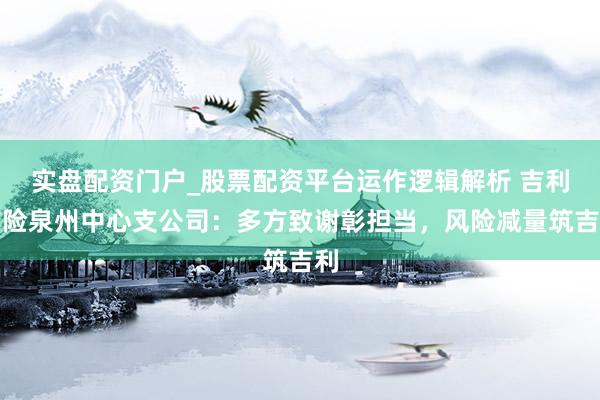 实盘配资门户_股票配资平台运作逻辑解析 吉利产险泉州中心支公司：多方致谢彰担当，风险减量筑吉利