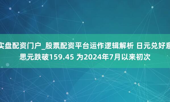 实盘配资门户_股票配资平台运作逻辑解析 日元兑好意思元跌破159.45 为2024年7月以来初次