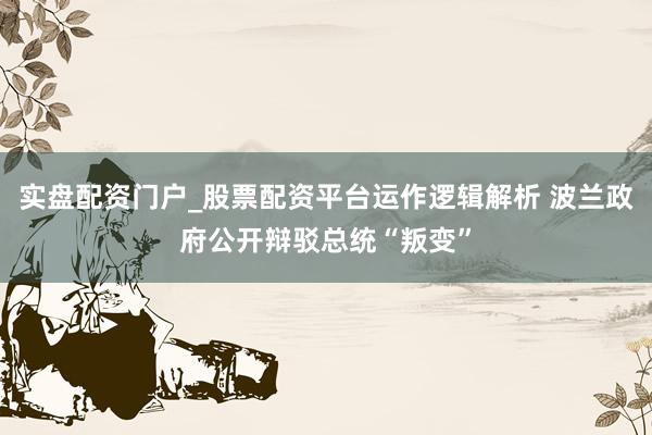 实盘配资门户_股票配资平台运作逻辑解析 波兰政府公开辩驳总统“叛变”