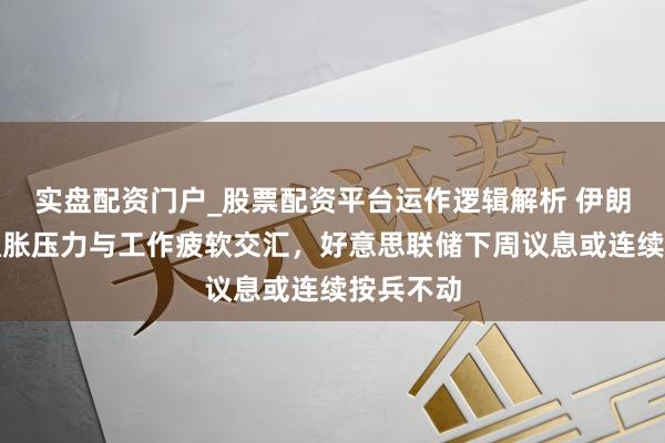 实盘配资门户_股票配资平台运作逻辑解析 伊朗干戈、通胀压力与工作疲软交汇，好意思联储下周议息或连续按兵不动