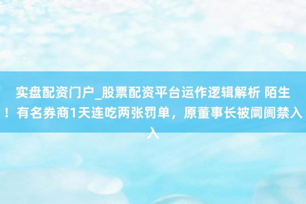实盘配资门户_股票配资平台运作逻辑解析 陌生！有名券商1天连吃两张罚单，原董事长被阛阓禁入