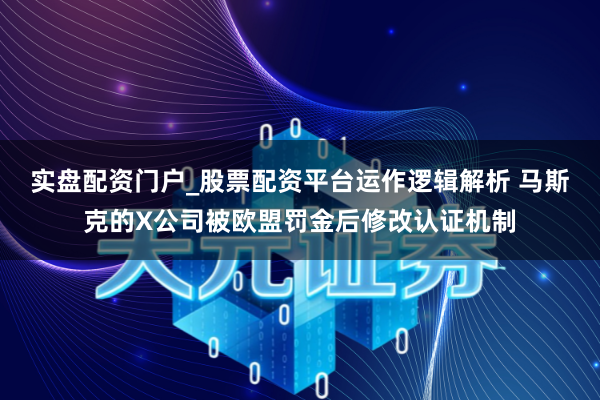 实盘配资门户_股票配资平台运作逻辑解析 马斯克的X公司被欧盟罚金后修改认证机制