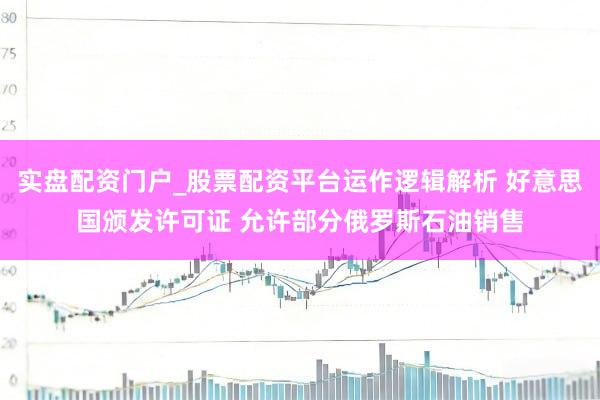 实盘配资门户_股票配资平台运作逻辑解析 好意思国颁发许可证 允许部分俄罗斯石油销售